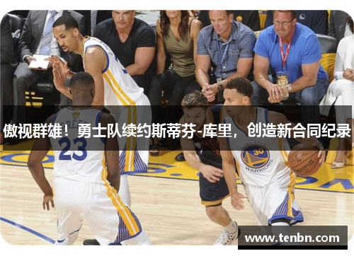 傲视群雄！勇士队续约斯蒂芬-库里，创造新合同纪录